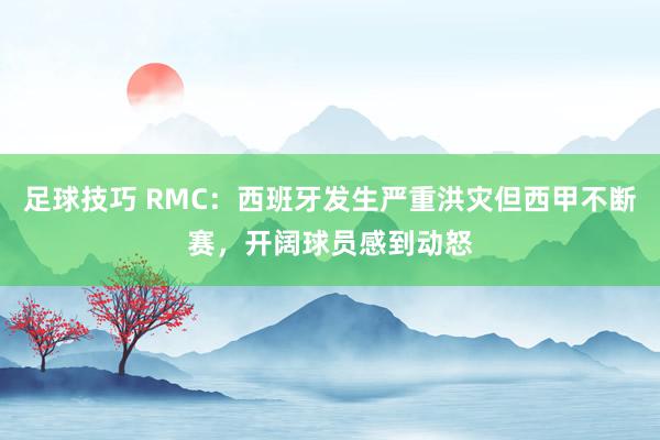 足球技巧 RMC：西班牙发生严重洪灾但西甲不断赛，开阔球员感到动怒