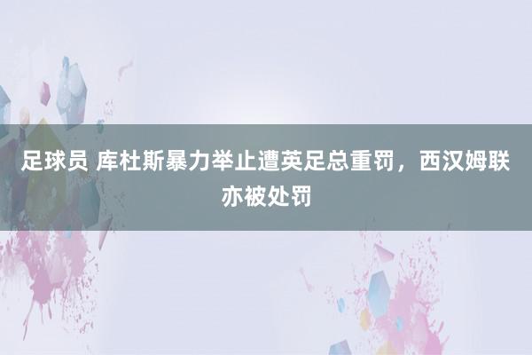 足球员 库杜斯暴力举止遭英足总重罚，西汉姆联亦被处罚