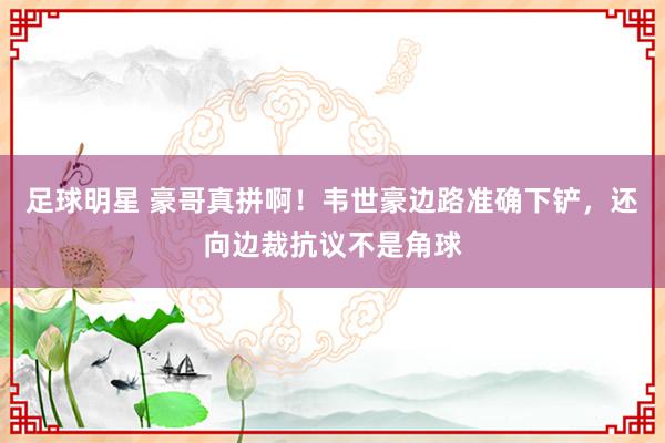 足球明星 豪哥真拼啊！韦世豪边路准确下铲，还向边裁抗议不是角球