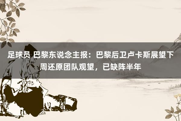 足球员 巴黎东说念主报：巴黎后卫卢卡斯展望下周还原团队观望，已缺阵半年