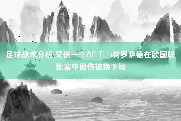 足球战术分析 又伤一个😬特罗萨德在欧国联比赛中因伤被换下场