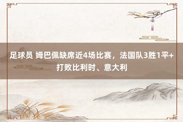 足球员 姆巴佩缺席近4场比赛，法国队3胜1平+打败比利时、意大利