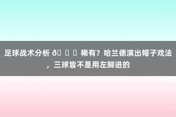 足球战术分析 👀稀有？哈兰德演出帽子戏法，三球皆不是用左脚进的