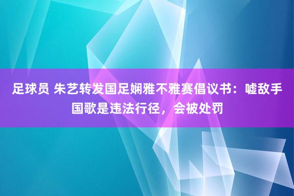 足球员 朱艺转发国足娴雅不雅赛倡议书：嘘敌手国歌是违法行径，会被处罚