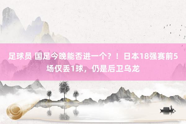 足球员 国足今晚能否进一个？！日本18强赛前5场仅丢1球，仍是后卫乌龙