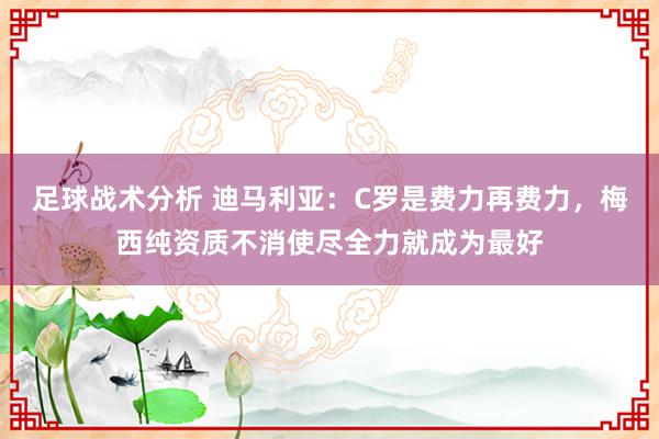 足球战术分析 迪马利亚：C罗是费力再费力，梅西纯资质不消使尽全力就成为最好