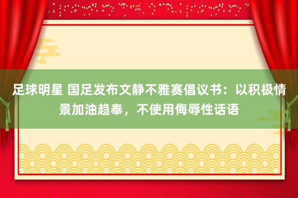 足球明星 国足发布文静不雅赛倡议书：以积极情景加油趋奉，不使用侮辱性话语