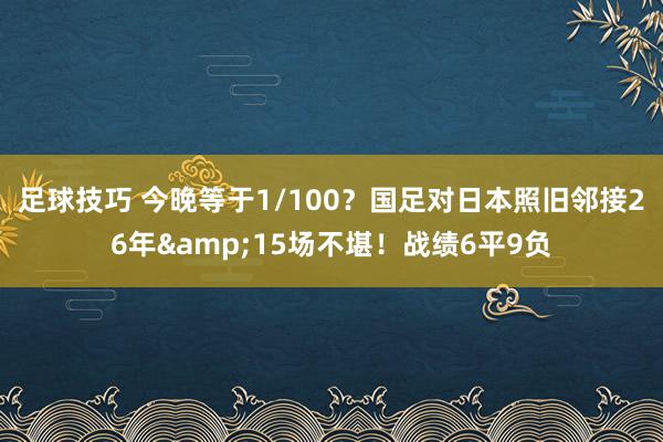 足球技巧 今晚等于1/100？国足对日本照旧邻接26年&15场不堪！战绩6平9负