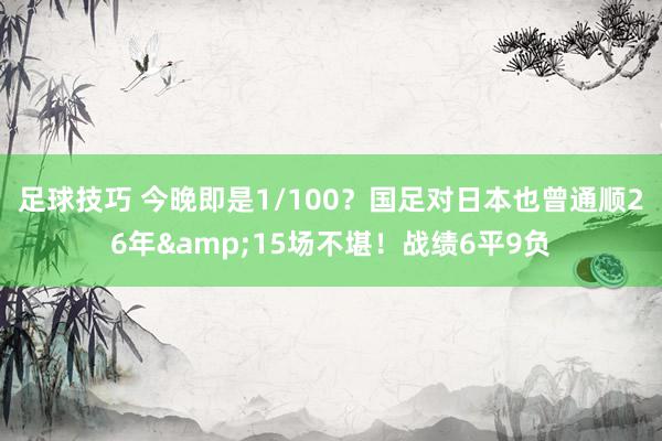 足球技巧 今晚即是1/100？国足对日本也曾通顺26年&15场不堪！战绩6平9负