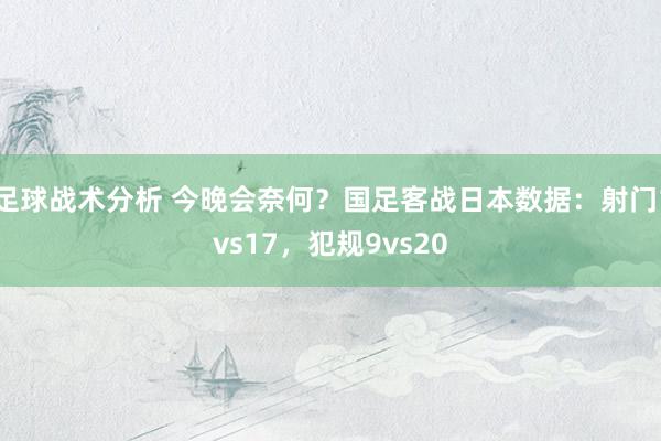 足球战术分析 今晚会奈何？国足客战日本数据：射门1vs17，犯规9vs20