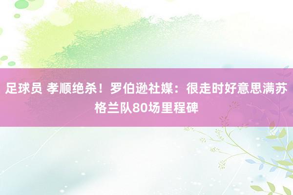 足球员 孝顺绝杀！罗伯逊社媒：很走时好意思满苏格兰队80场里程碑