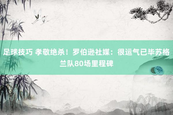 足球技巧 孝敬绝杀！罗伯逊社媒：很运气已毕苏格兰队80场里程碑