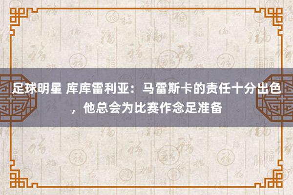 足球明星 库库雷利亚：马雷斯卡的责任十分出色，他总会为比赛作念足准备