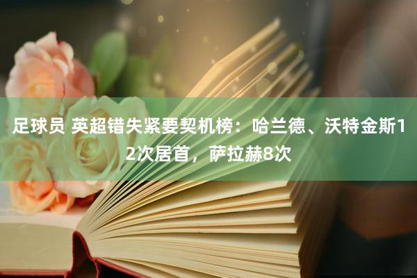 足球员 英超错失紧要契机榜：哈兰德、沃特金斯12次居首，萨拉赫8次