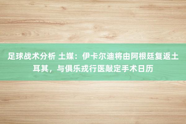 足球战术分析 土媒：伊卡尔迪将由阿根廷复返土耳其，与俱乐戎行医敲定手术日历