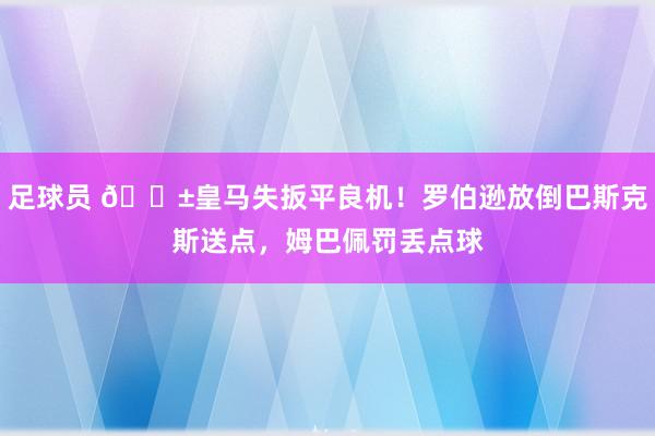 足球员 😱皇马失扳平良机！罗伯逊放倒巴斯克斯送点，姆巴佩罚丢点球