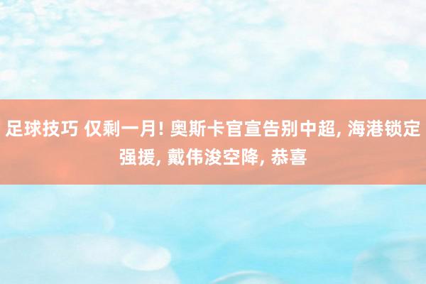 足球技巧 仅剩一月! 奥斯卡官宣告别中超, 海港锁定强援, 戴伟浚空降, 恭喜