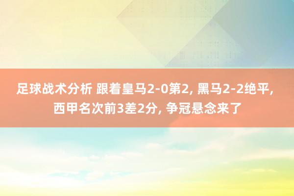 足球战术分析 跟着皇马2-0第2, 黑马2-2绝平, 西甲名次前3差2分, 争冠悬念来了