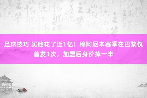 足球技巧 买他花了近1亿！穆阿尼本赛季在巴黎仅首发3次，加盟后身价掉一半