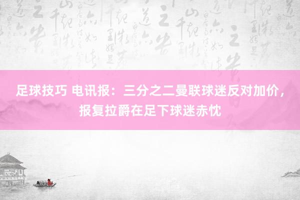 足球技巧 电讯报：三分之二曼联球迷反对加价，报复拉爵在足下球迷赤忱