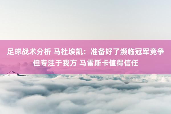 足球战术分析 马杜埃凯：准备好了濒临冠军竞争但专注于我方 马雷斯卡值得信任