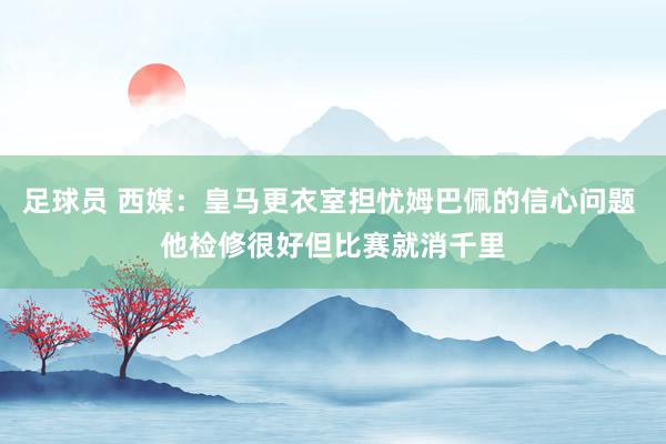 足球员 西媒：皇马更衣室担忧姆巴佩的信心问题 他检修很好但比赛就消千里