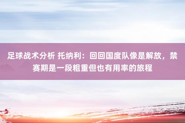 足球战术分析 托纳利：回回国度队像是解放，禁赛期是一段粗重但也有用率的旅程