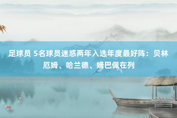 足球员 5名球员迷惑两年入选年度最好阵：贝林厄姆、哈兰德、姆巴佩在列