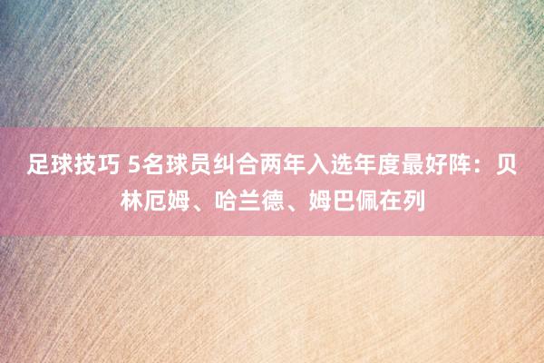 足球技巧 5名球员纠合两年入选年度最好阵：贝林厄姆、哈兰德、姆巴佩在列