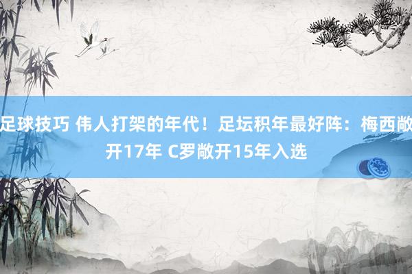 足球技巧 伟人打架的年代！足坛积年最好阵：梅西敞开17年 C罗敞开15年入选