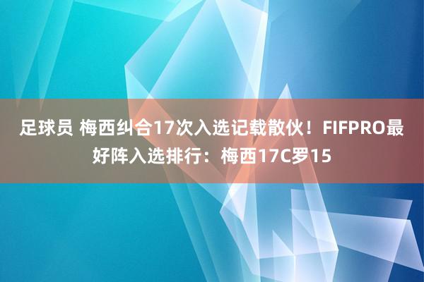 足球员 梅西纠合17次入选记载散伙！FIFPRO最好阵入选排行：梅西17C罗15