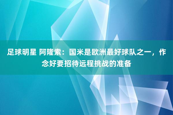 足球明星 阿隆索：国米是欧洲最好球队之一，作念好要招待远程挑战的准备