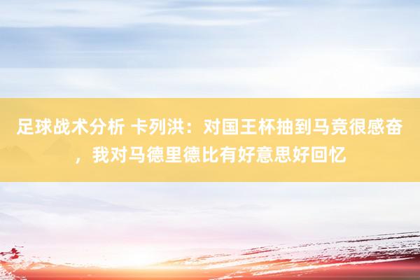 足球战术分析 卡列洪：对国王杯抽到马竞很感奋，我对马德里德比有好意思好回忆