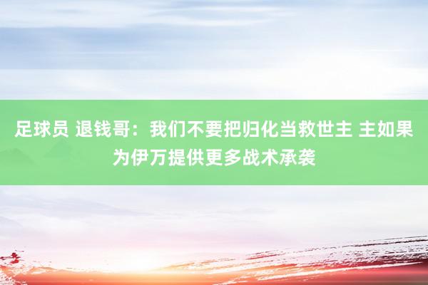 足球员 退钱哥：我们不要把归化当救世主 主如果为伊万提供更多战术承袭