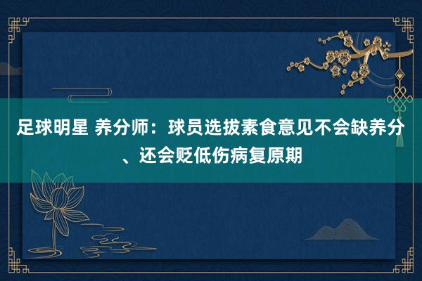 足球明星 养分师：球员选拔素食意见不会缺养分、还会贬低伤病复原期