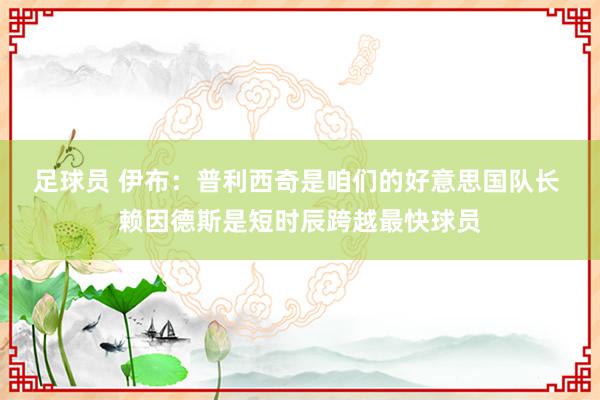 足球员 伊布：普利西奇是咱们的好意思国队长 赖因德斯是短时辰跨越最快球员