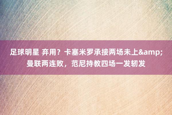 足球明星 弃用？卡塞米罗承接两场未上&曼联两连败，范尼持教四场一发轫发