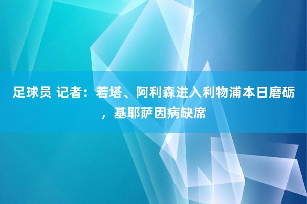 足球员 记者：若塔、阿利森进入利物浦本日磨砺，基耶萨因病缺席