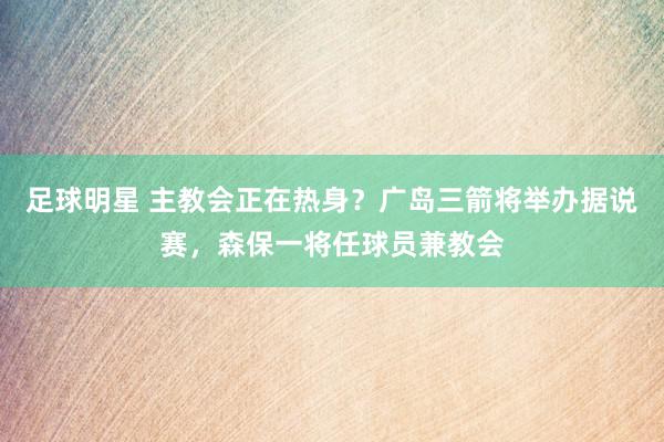 足球明星 主教会正在热身？广岛三箭将举办据说赛，森保一将任球员兼教会