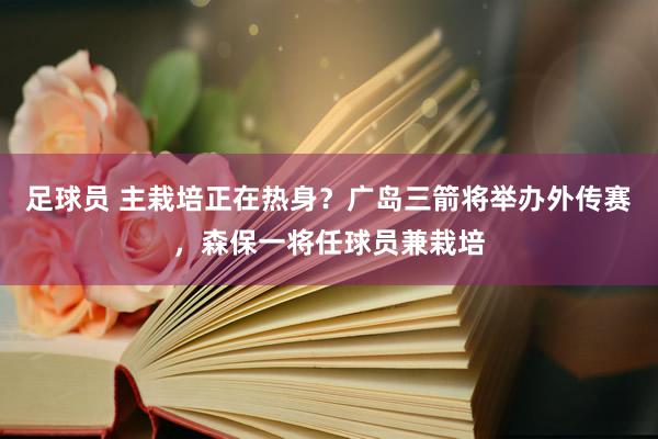 足球员 主栽培正在热身？广岛三箭将举办外传赛，森保一将任球员兼栽培