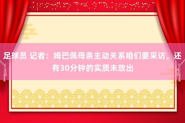 足球员 记者：姆巴佩母亲主动关系咱们要采访，还有30分钟的实质未放出