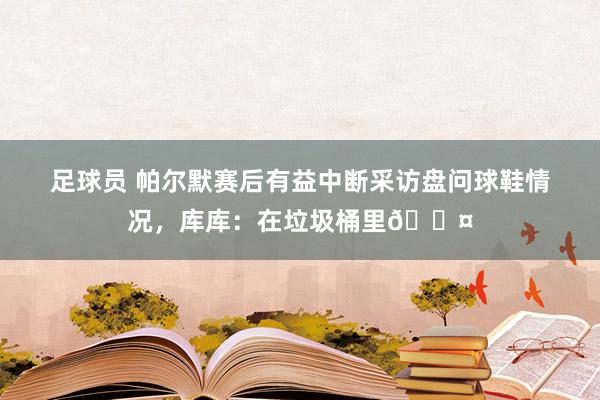 足球员 帕尔默赛后有益中断采访盘问球鞋情况，库库：在垃圾桶里😤