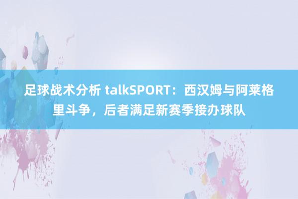 足球战术分析 talkSPORT：西汉姆与阿莱格里斗争，后者满足新赛季接办球队