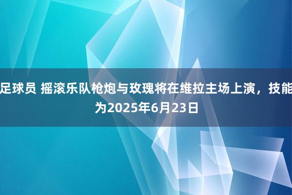 足球员 摇滚乐队枪炮与玫瑰将在维拉主场上演，技能为2025年6月23日