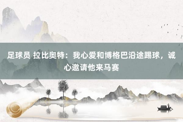 足球员 拉比奥特：我心爱和博格巴沿途踢球，诚心邀请他来马赛