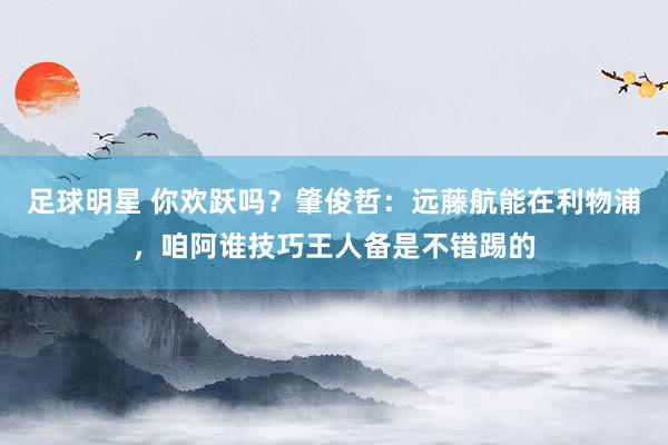 足球明星 你欢跃吗？肇俊哲：远藤航能在利物浦，咱阿谁技巧王人备是不错踢的