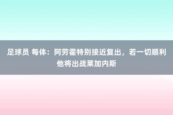 足球员 每体：阿劳霍特别接近复出，若一切顺利他将出战莱加内斯