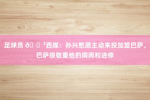 足球员 😲西媒：孙兴慜愿主动来投加盟巴萨，巴萨很敬重他的阛阓和进修