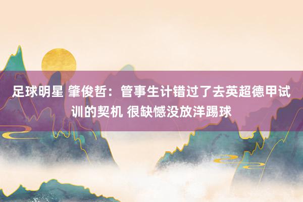 足球明星 肇俊哲：管事生计错过了去英超德甲试训的契机 很缺憾没放洋踢球