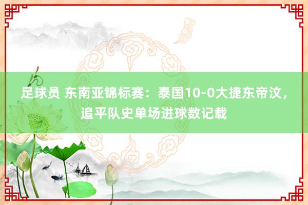 足球员 东南亚锦标赛：泰国10-0大捷东帝汶，追平队史单场进球数记载